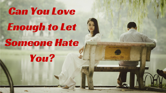 Can You Love Enough to Let Someone Hate You?