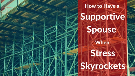 How to Have a Supportive Spouse When Stress Skyrockets