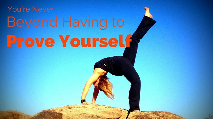 You’re Never Beyond Having to Prove Yourself