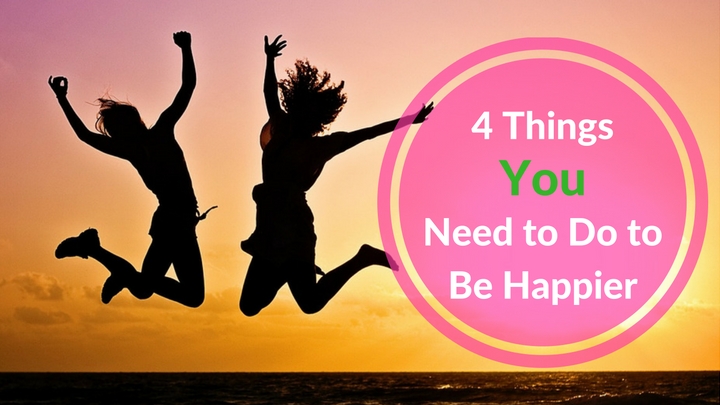 4 Things You Need to Do to Be Happier