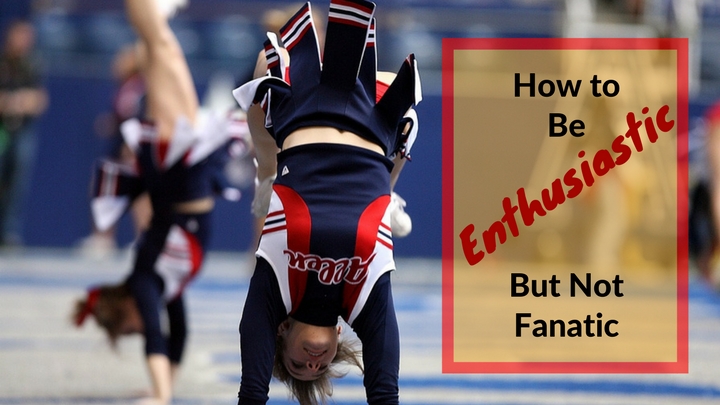 How to Be Enthusiastic But Not Fanatic